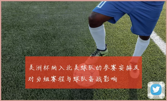 美洲杯纳入北美球队的参赛安排及对分组赛程与球队备战影响