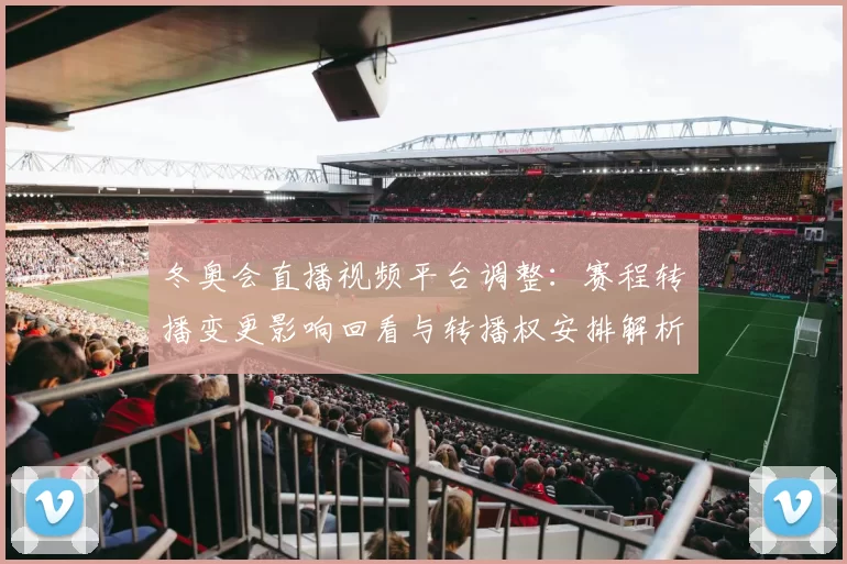 冬奥会直播视频平台调整：赛程转播变更影响回看与转播权安排解析
