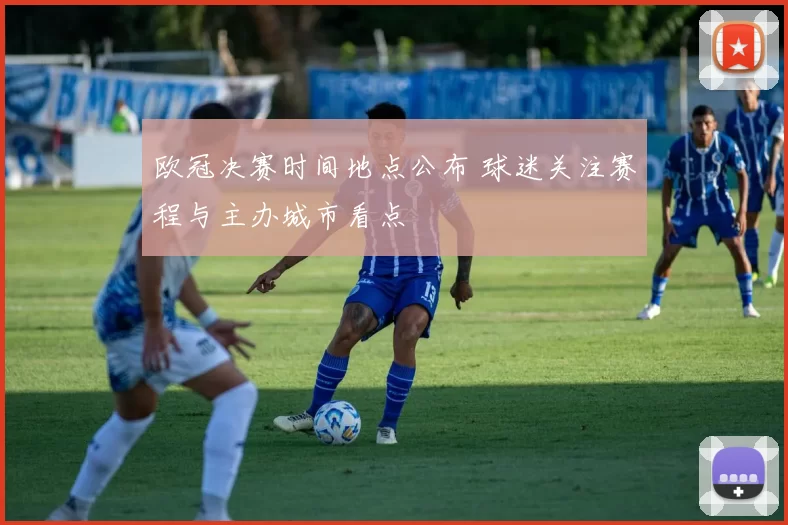 欧冠决赛时间地点公布 球迷关注赛程与主办城市看点