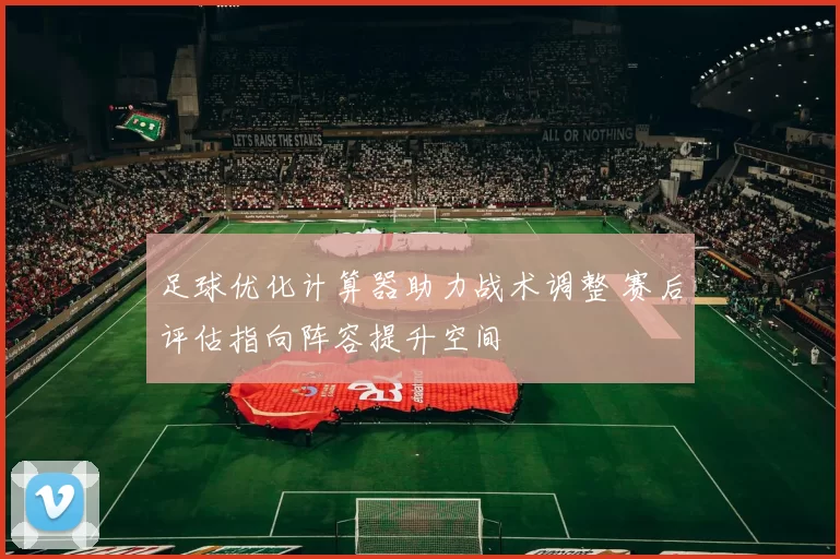 足球优化计算器助力战术调整 赛后评估指向阵容提升空间