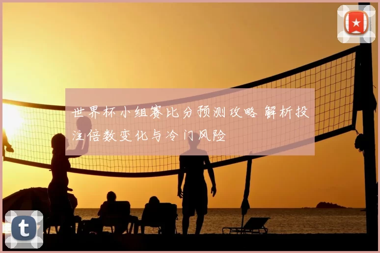 世界杯小组赛比分预测攻略 解析投注倍数变化与冷门风险