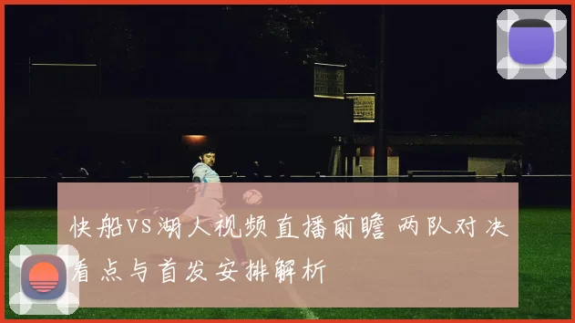 快船vs湖人视频直播前瞻 两队对决看点与首发安排解析