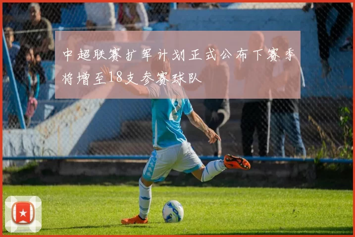 中超联赛扩军计划正式公布下赛季将增至18支参赛球队