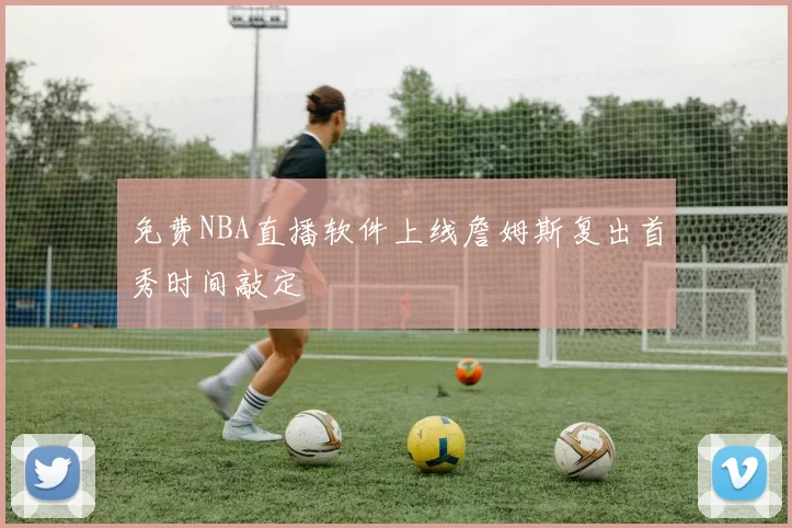 免费NBA直播软件上线詹姆斯复出首秀时间敲定