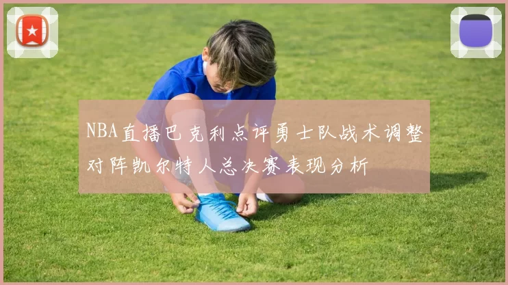 NBA直播巴克利点评勇士队战术调整对阵凯尔特人总决赛表现分析