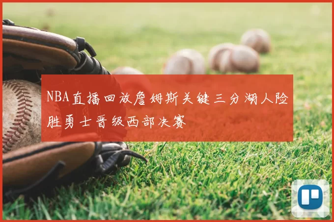 NBA直播回放詹姆斯关键三分湖人险胜勇士晋级西部决赛