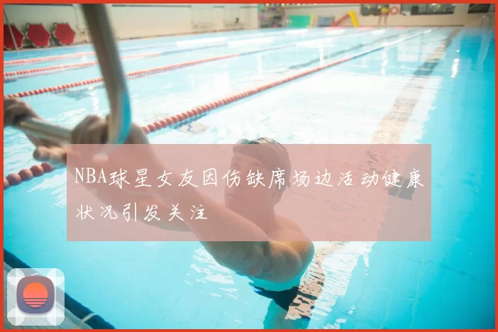 NBA球星女友因伤缺席场边活动健康状况引发关注