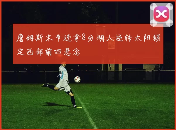 詹姆斯末节连拿8分湖人逆转太阳锁定西部前四悬念