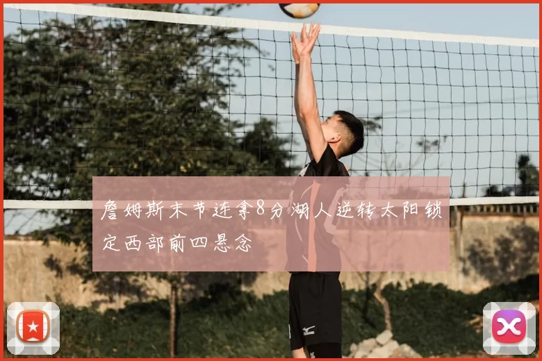 詹姆斯末节连拿8分湖人逆转太阳锁定西部前四悬念