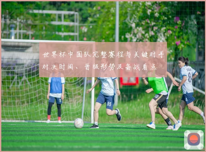 世界杯中国队完整赛程与关键对手对决时间、晋级形势及备战看点