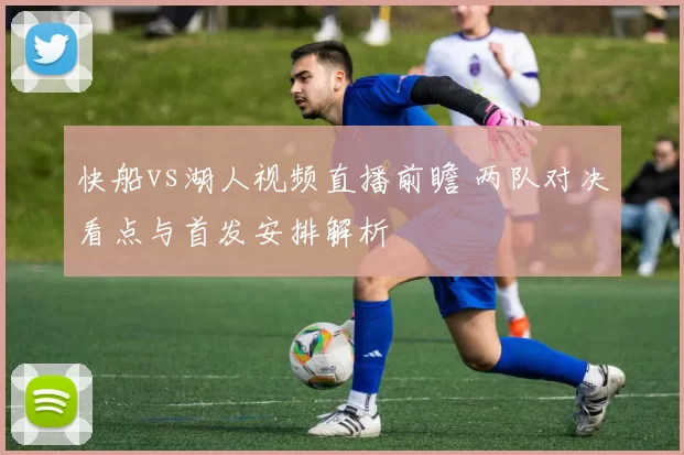 快船vs湖人视频直播前瞻 两队对决看点与首发安排解析