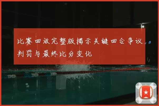比赛回放完整版揭示关键回合争议判罚与最终比分变化