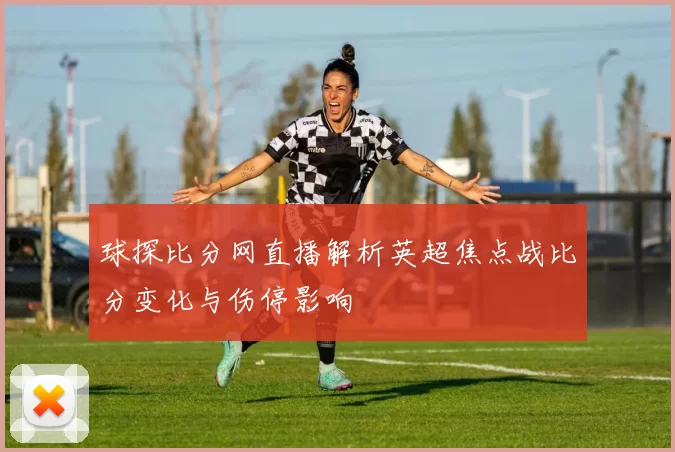 球探比分网直播解析英超焦点战比分变化与伤停影响
