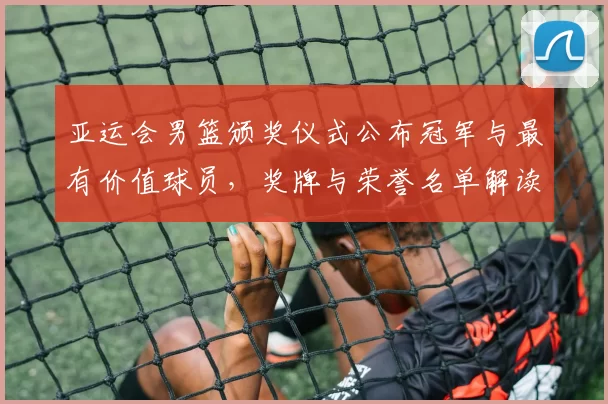 亚运会男篮颁奖仪式公布冠军与最有价值球员，奖牌与荣誉名单解读