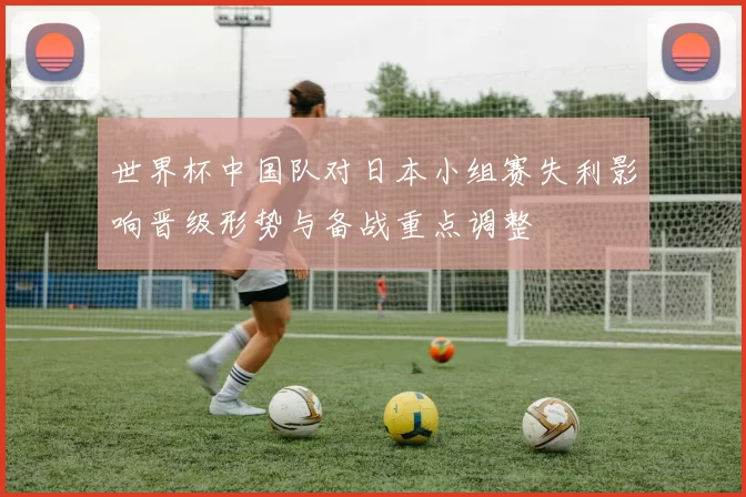 世界杯中国队对日本小组赛失利影响晋级形势与备战重点调整