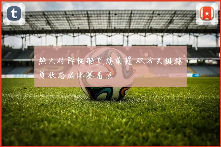 热火对阵快船直播前瞻 双方关键球员状态成比赛看点