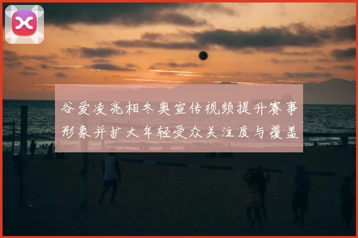 谷爱凌亮相冬奥宣传视频提升赛事形象并扩大年轻受众关注度与覆盖面