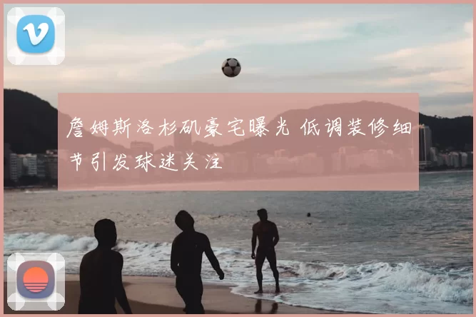 詹姆斯洛杉矶豪宅曝光 低调装修细节引发球迷关注