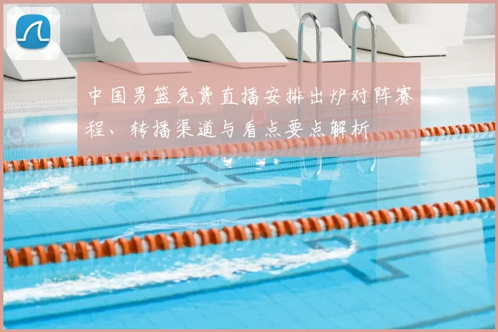 中国男篮免费直播安排出炉对阵赛程、转播渠道与看点要点解析