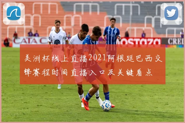 美洲杯线上直播2021阿根廷巴西交锋赛程时间直播入口及关键看点
