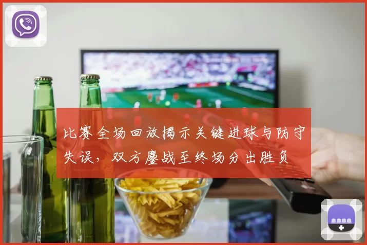 比赛全场回放揭示关键进球与防守失误，双方鏖战至终场分出胜负