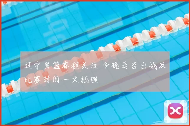 辽宁男篮赛程关注 今晚是否出战及比赛时间一文梳理