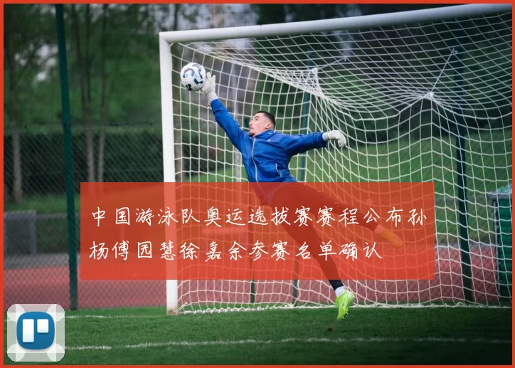 中国游泳队奥运选拔赛赛程公布孙杨傅园慧徐嘉余参赛名单确认