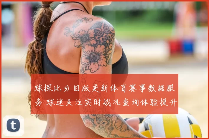 球探比分旧版更新体育赛事数据服务 球迷关注实时战况查询体验提升