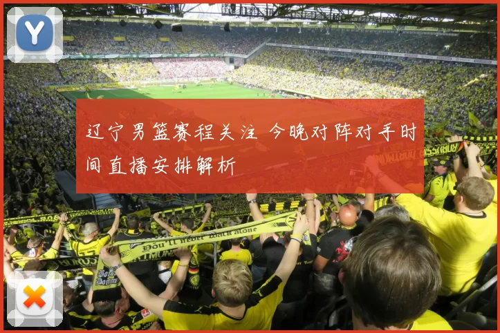 辽宁男篮赛程关注 今晚对阵对手时间直播安排解析