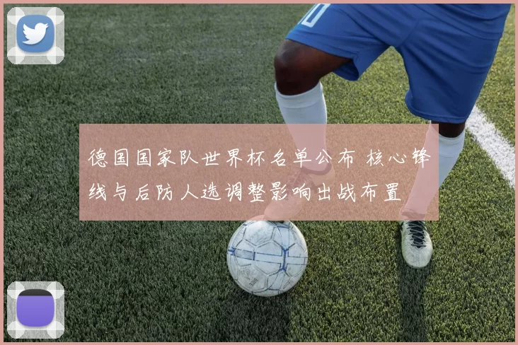 德国国家队世界杯名单公布 核心锋线与后防人选调整影响出战布置