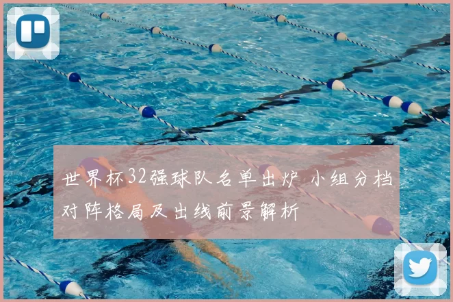 世界杯32强球队名单出炉 小组分档对阵格局及出线前景解析