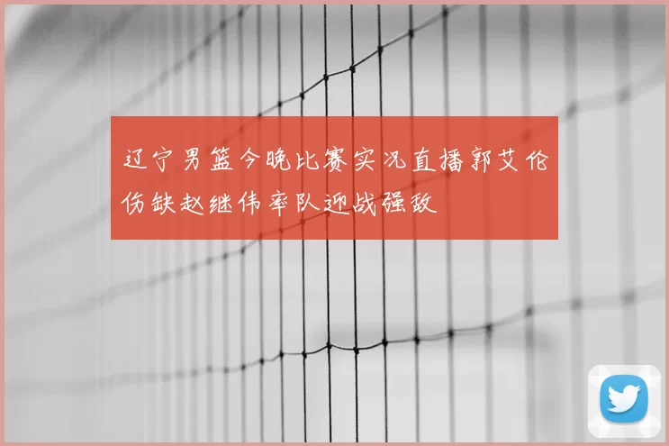 辽宁男篮今晚比赛实况直播郭艾伦伤缺赵继伟率队迎战强敌