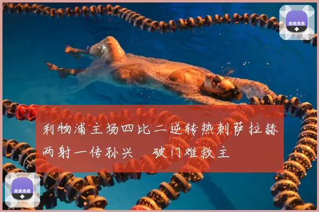 利物浦主场四比二逆转热刺萨拉赫两射一传孙兴慜破门难救主