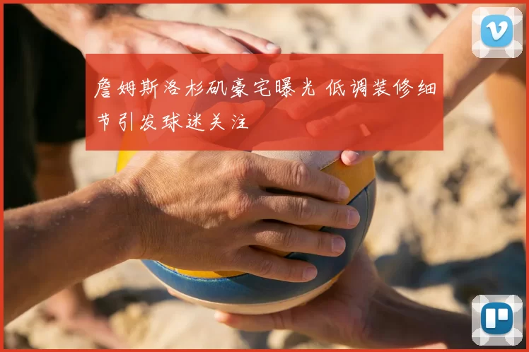 詹姆斯洛杉矶豪宅曝光 低调装修细节引发球迷关注