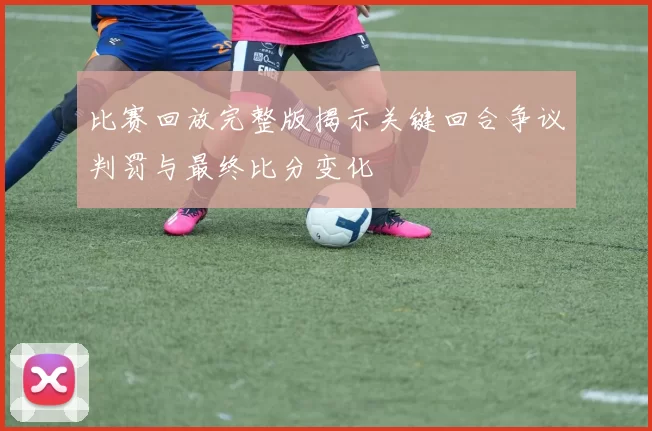 比赛回放完整版揭示关键回合争议判罚与最终比分变化