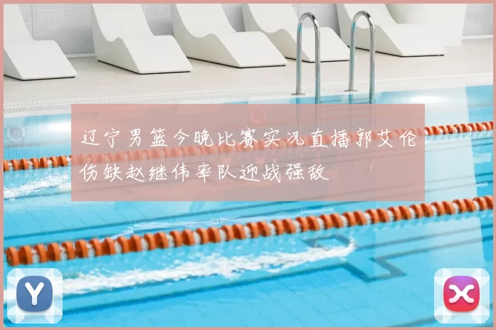 辽宁男篮今晚比赛实况直播郭艾伦伤缺赵继伟率队迎战强敌