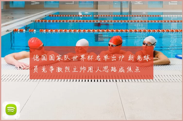 德国国家队世界杯名单出炉 新老球员竞争激烈主帅用人思路成焦点