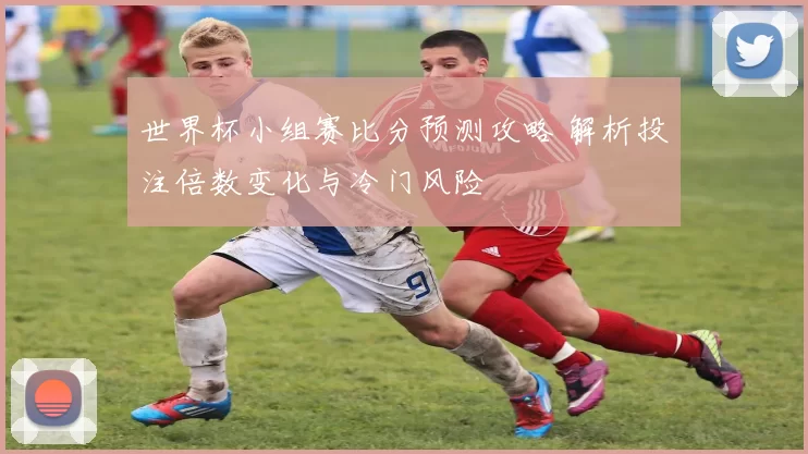 世界杯小组赛比分预测攻略 解析投注倍数变化与冷门风险