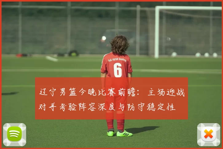 辽宁男篮今晚比赛前瞻：主场迎战对手考验阵容深度与防守稳定性