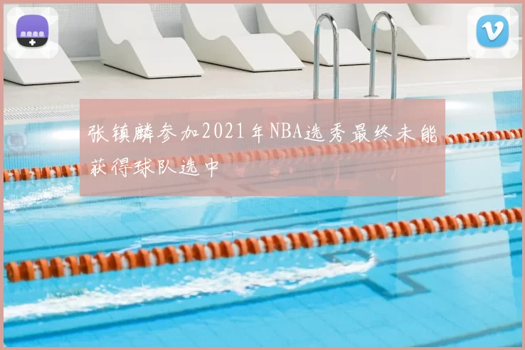 张镇麟参加2021年NBA选秀最终未能获得球队选中