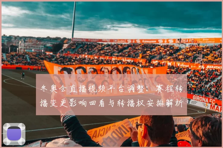 冬奥会直播视频平台调整：赛程转播变更影响回看与转播权安排解析