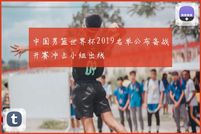 中国男篮世界杯2019名单公布备战开赛冲击小组出线