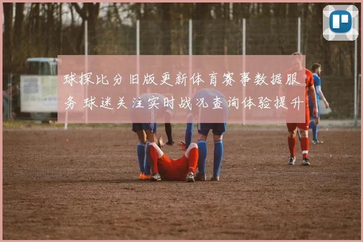 球探比分旧版更新体育赛事数据服务 球迷关注实时战况查询体验提升