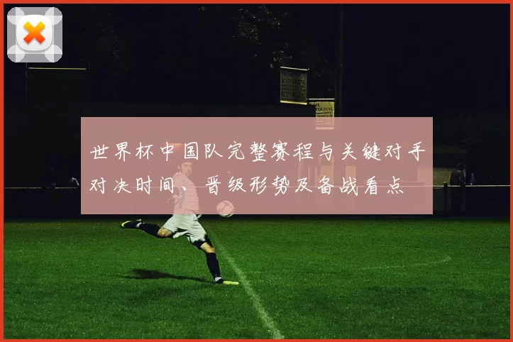 世界杯中国队完整赛程与关键对手对决时间、晋级形势及备战看点