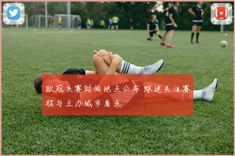 欧冠决赛时间地点公布 球迷关注赛程与主办城市看点