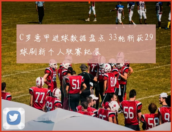 C罗意甲进球数据盘点 33轮斩获29球刷新个人联赛纪录