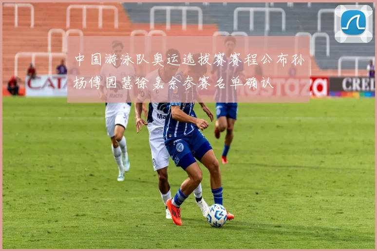 中国游泳队奥运选拔赛赛程公布孙杨傅园慧徐嘉余参赛名单确认