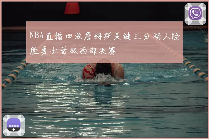 NBA直播回放詹姆斯关键三分湖人险胜勇士晋级西部决赛