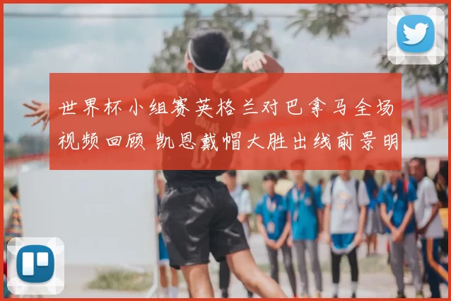 世界杯小组赛英格兰对巴拿马全场视频回顾 凯恩戴帽大胜出线前景明朗