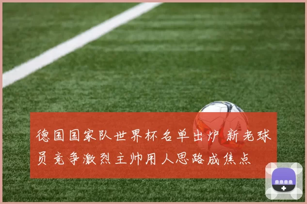 德国国家队世界杯名单出炉 新老球员竞争激烈主帅用人思路成焦点